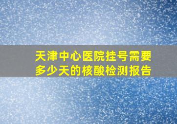 天津中心医院挂号需要多少天的核酸检测报告