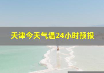 天津今天气温24小时预报