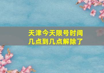 天津今天限号时间几点到几点解除了