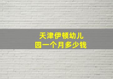 天津伊顿幼儿园一个月多少钱