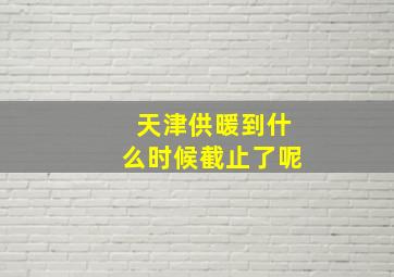 天津供暖到什么时候截止了呢