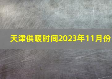 天津供暖时间2023年11月份