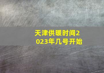 天津供暖时间2023年几号开始