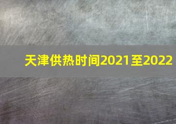 天津供热时间2021至2022