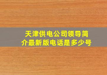 天津供电公司领导简介最新版电话是多少号