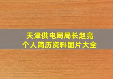 天津供电局局长赵亮个人简历资料图片大全