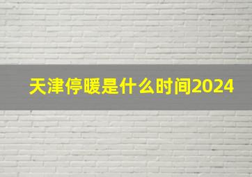 天津停暖是什么时间2024