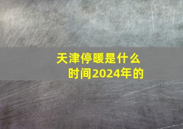 天津停暖是什么时间2024年的