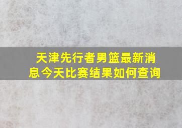 天津先行者男篮最新消息今天比赛结果如何查询