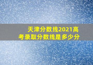 天津分数线2021高考录取分数线是多少分