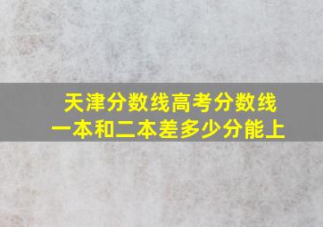 天津分数线高考分数线一本和二本差多少分能上