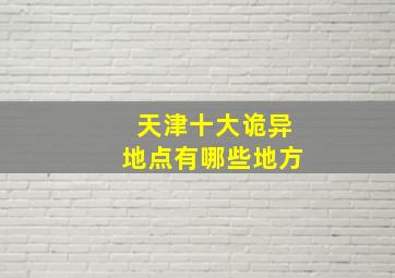 天津十大诡异地点有哪些地方