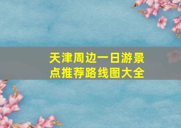 天津周边一日游景点推荐路线图大全