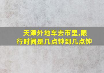 天津外地车去市里,限行时间是几点钟到几点钟