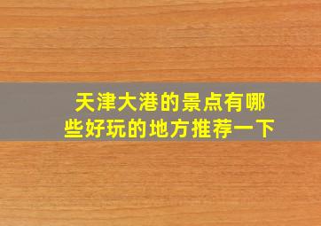 天津大港的景点有哪些好玩的地方推荐一下