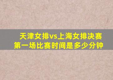 天津女排vs上海女排决赛第一场比赛时间是多少分钟