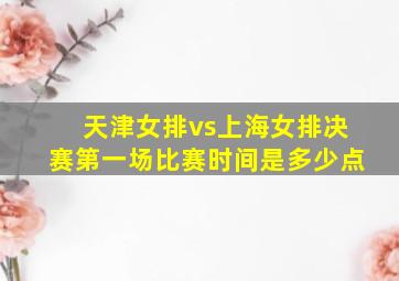 天津女排vs上海女排决赛第一场比赛时间是多少点