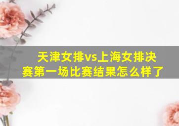 天津女排vs上海女排决赛第一场比赛结果怎么样了