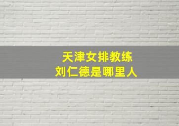 天津女排教练刘仁德是哪里人