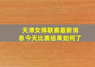 天津女排联赛最新消息今天比赛结果如何了