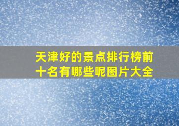 天津好的景点排行榜前十名有哪些呢图片大全