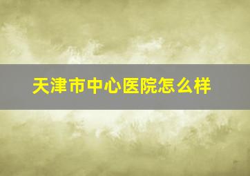 天津市中心医院怎么样