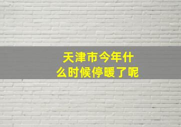 天津市今年什么时候停暖了呢