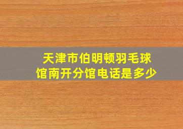 天津市伯明顿羽毛球馆南开分馆电话是多少