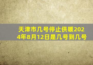 天津市几号停止供暖2024年8月12日是几号到几号