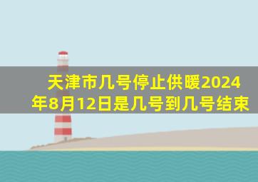 天津市几号停止供暖2024年8月12日是几号到几号结束