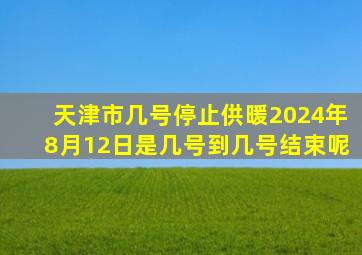 天津市几号停止供暖2024年8月12日是几号到几号结束呢