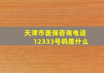 天津市医保咨询电话12333号码是什么