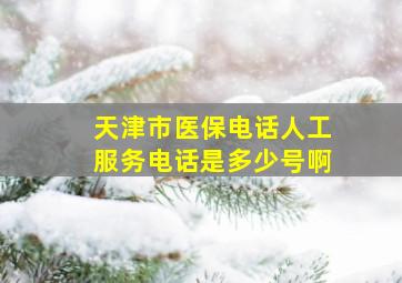 天津市医保电话人工服务电话是多少号啊