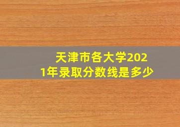 天津市各大学2021年录取分数线是多少