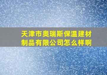 天津市奥瑞斯保温建材制品有限公司怎么样啊