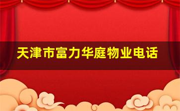 天津市富力华庭物业电话