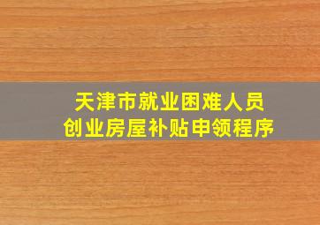 天津市就业困难人员创业房屋补贴申领程序