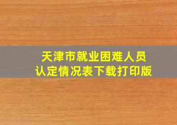 天津市就业困难人员认定情况表下载打印版