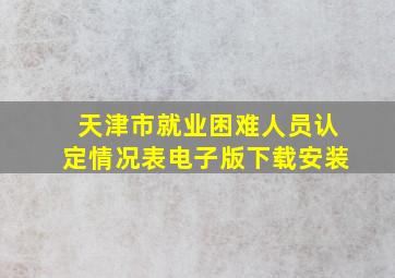 天津市就业困难人员认定情况表电子版下载安装