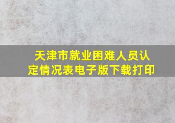 天津市就业困难人员认定情况表电子版下载打印