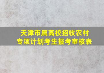 天津市属高校招收农村专项计划考生报考审核表