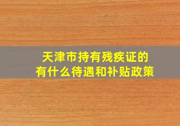 天津市持有残疾证的有什么待遇和补贴政策