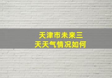 天津市未来三天天气情况如何