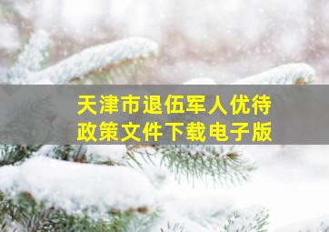 天津市退伍军人优待政策文件下载电子版