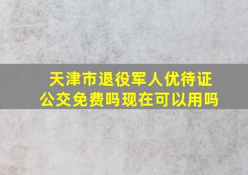 天津市退役军人优待证公交免费吗现在可以用吗