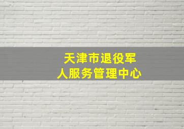 天津市退役军人服务管理中心