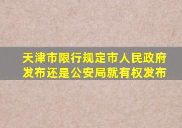 天津市限行规定市人民政府发布还是公安局就有权发布