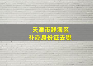 天津市静海区补办身份证去哪