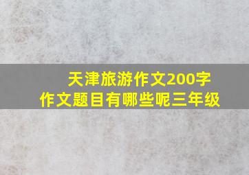 天津旅游作文200字作文题目有哪些呢三年级