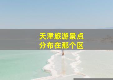 天津旅游景点分布在那个区